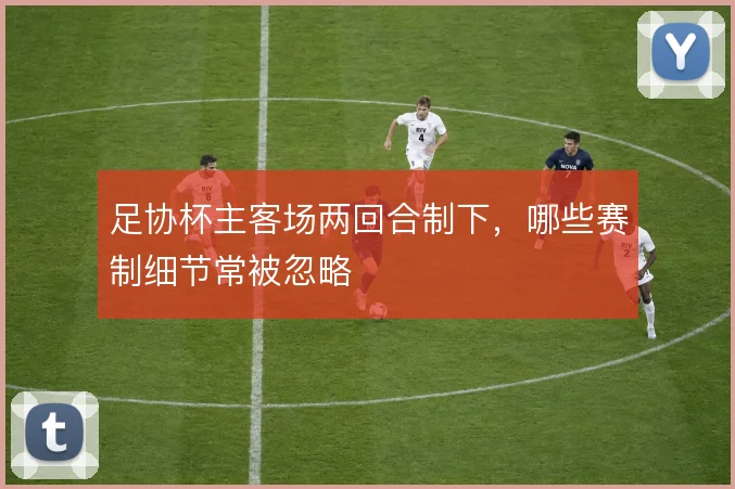 足协杯主客场两回合制下，哪些赛制细节常被忽略