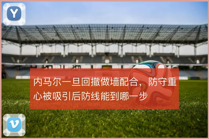 内马尔一旦回撤做墙配合,防守重心被吸引后防线能到哪一步