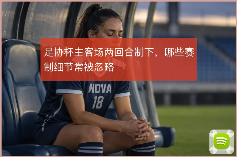 足协杯主客场两回合制下，哪些赛制细节常被忽略
