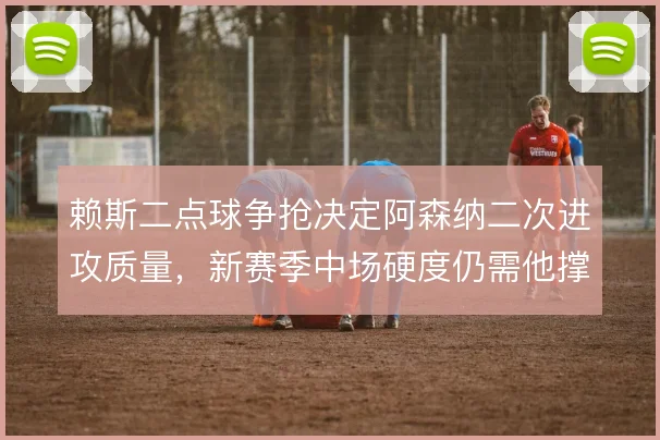 赖斯二点球争抢决定阿森纳二次进攻质量，新赛季中场硬度仍需他撑住