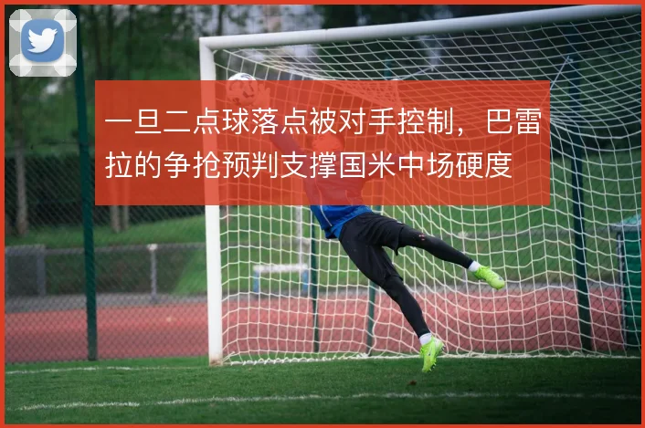 一旦二点球落点被对手控制,巴雷拉的争抢预判支撑国米中场硬度