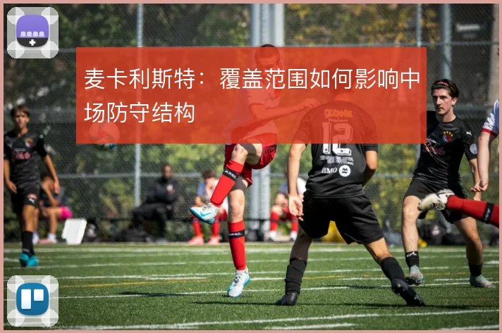 麦卡利斯特：覆盖范围如何影响中场防守结构