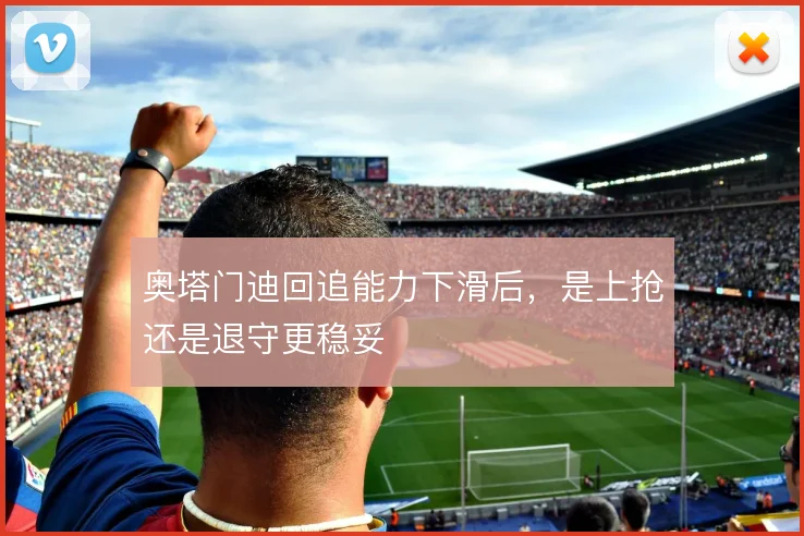 奥塔门迪回追能力下滑后,是上抢还是退守更稳妥
