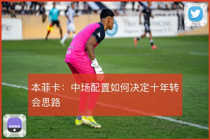 本菲卡：中场配置如何决定十年转会思路
