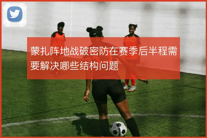 蒙扎阵地战破密防在赛季后半程需要解决哪些结构问题