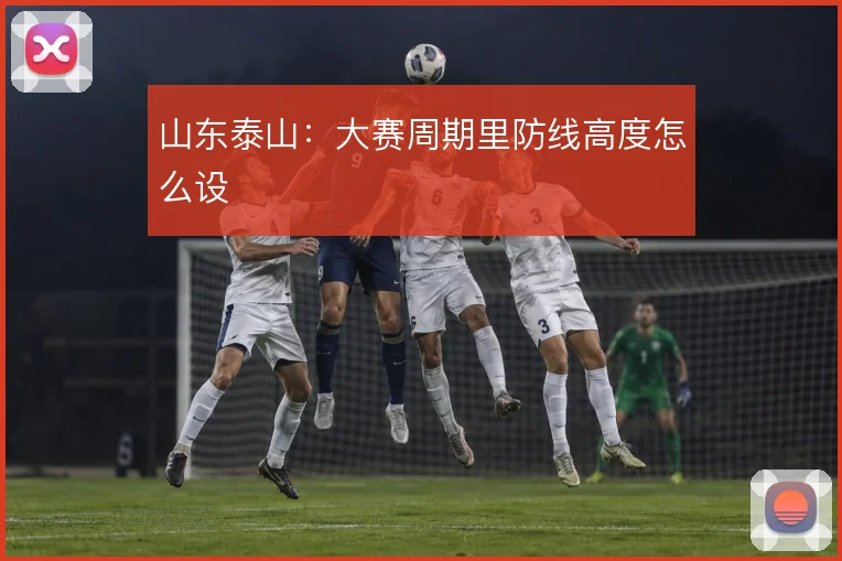 山东泰山：大赛周期里防线高度怎么设