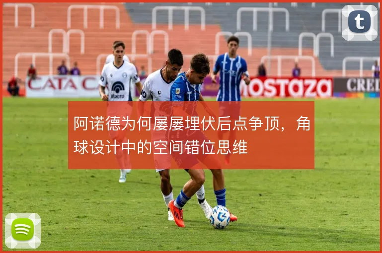 阿诺德为何屡屡埋伏后点争顶，角球设计中的空间错位思维