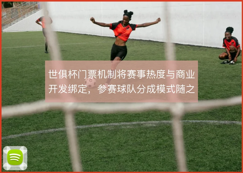 世俱杯门票机制将赛事热度与商业开发绑定,参赛球队分成模式随之调整