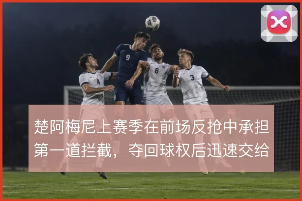 楚阿梅尼上赛季在前场反抢中承担第一道拦截，夺回球权后迅速交给组织核心