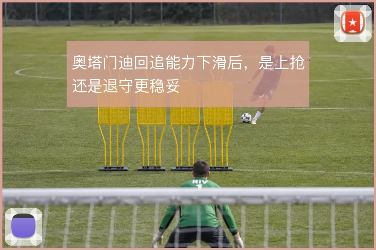 奥塔门迪回追能力下滑后，是上抢还是退守更稳妥