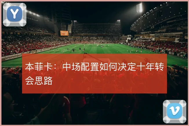 本菲卡：中场配置如何决定十年转会思路
