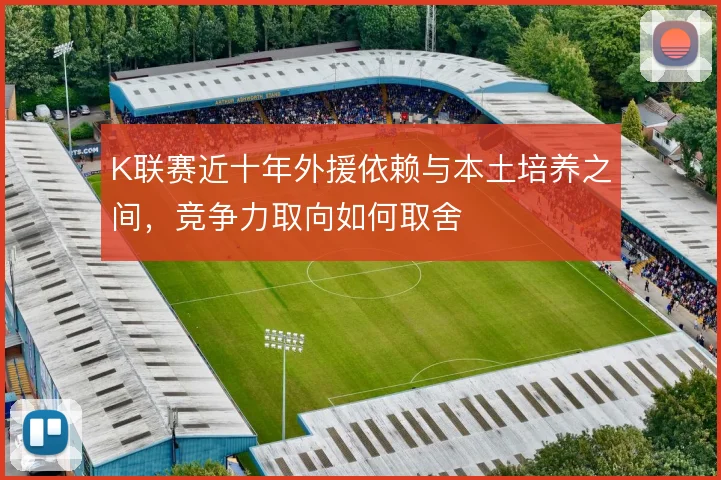 K联赛近十年外援依赖与本土培养之间，竞争力取向如何取舍
