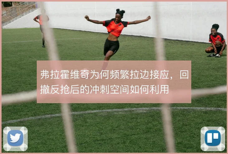 弗拉霍维奇为何频繁拉边接应,回撤反抢后的冲刺空间如何利用