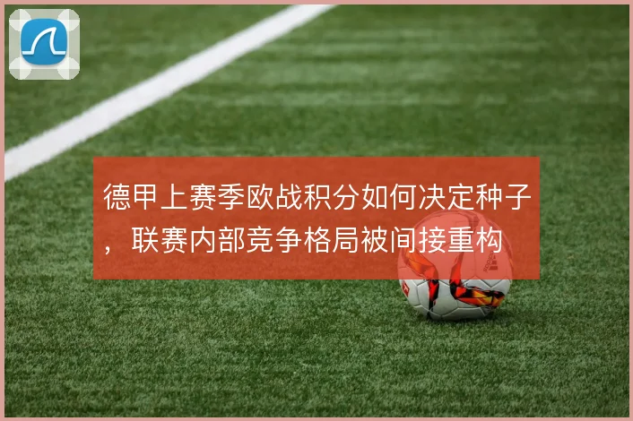 德甲上赛季欧战积分如何决定种子，联赛内部竞争格局被间接重构