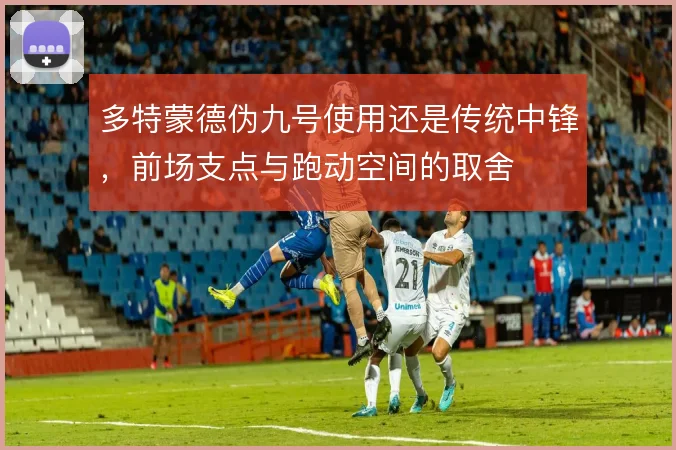 多特蒙德伪九号使用还是传统中锋,前场支点与跑动空间的取舍