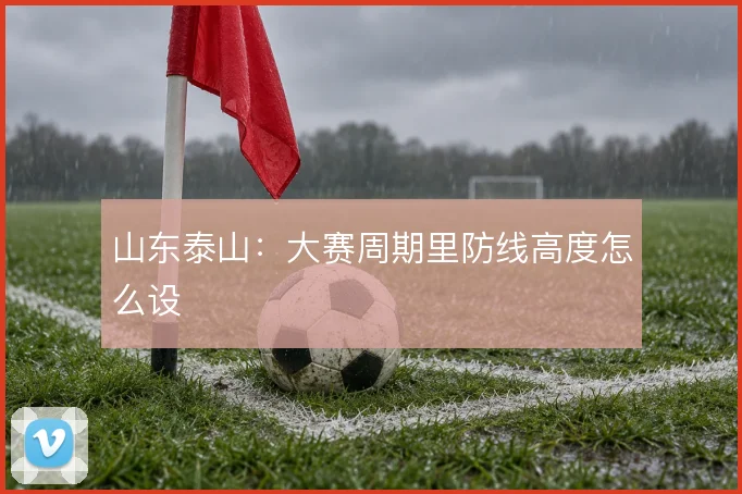 山东泰山：大赛周期里防线高度怎么设