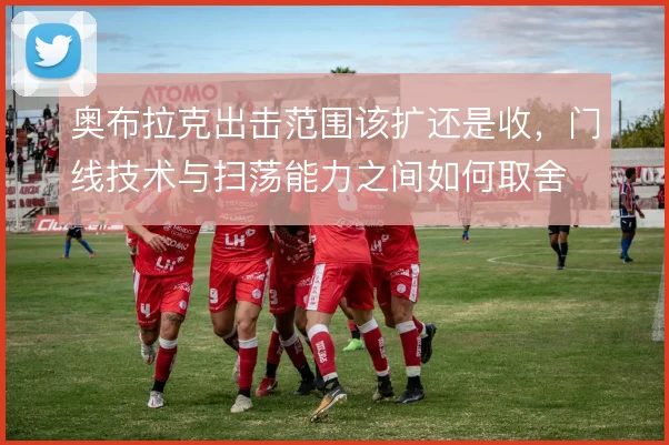 奥布拉克出击范围该扩还是收，门线技术与扫荡能力之间如何取舍