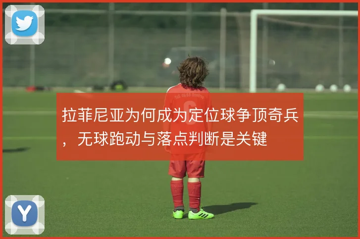 拉菲尼亚为何成为定位球争顶奇兵，无球跑动与落点判断是关键