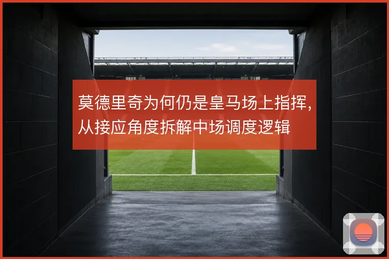 莫德里奇为何仍是皇马场上指挥,从接应角度拆解中场调度逻辑
