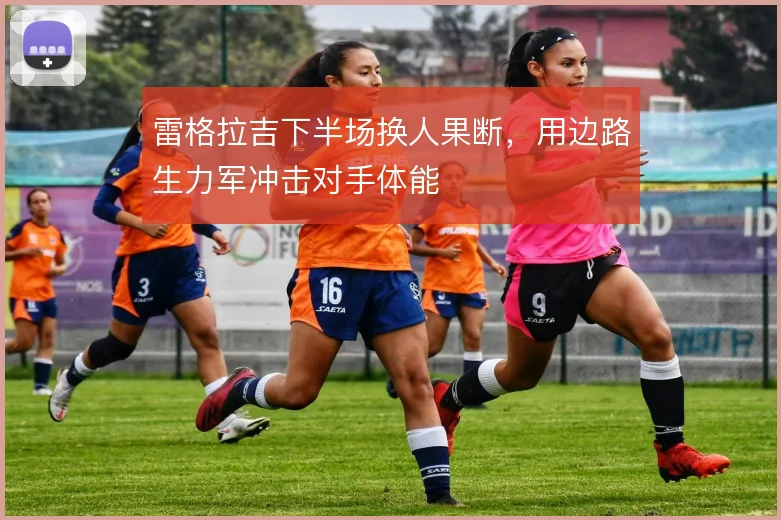雷格拉吉下半场换人果断,用边路生力军冲击对手体能