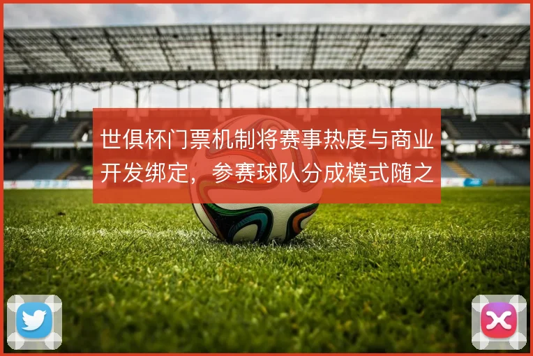 世俱杯门票机制将赛事热度与商业开发绑定，参赛球队分成模式随之调整