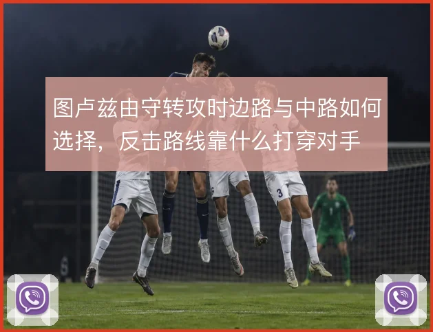 图卢兹由守转攻时边路与中路如何选择,反击路线靠什么打穿对手