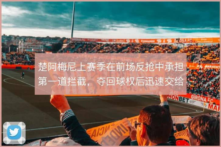 楚阿梅尼上赛季在前场反抢中承担第一道拦截，夺回球权后迅速交给组织核心