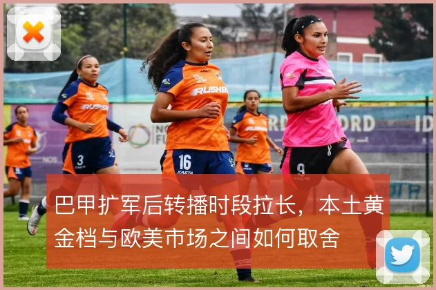 巴甲扩军后转播时段拉长,本土黄金档与欧美市场之间如何取舍