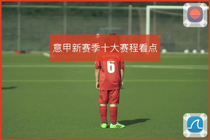 意甲新赛季十大赛程看点