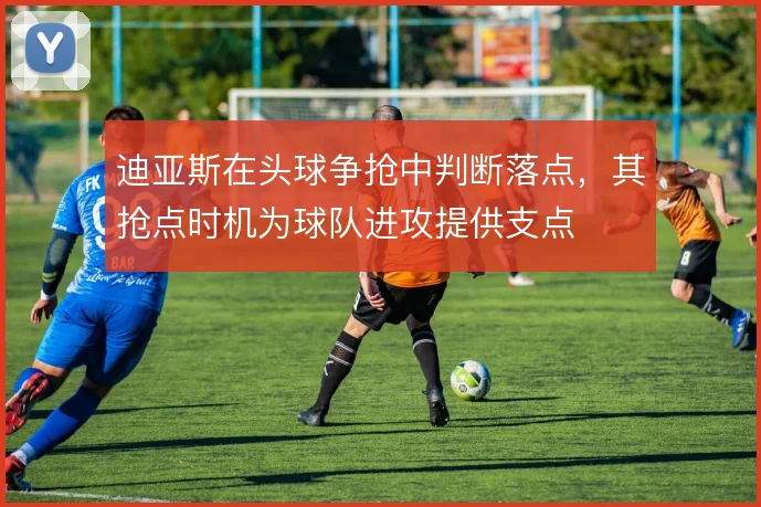 迪亚斯在头球争抢中判断落点，其抢点时机为球队进攻提供支点