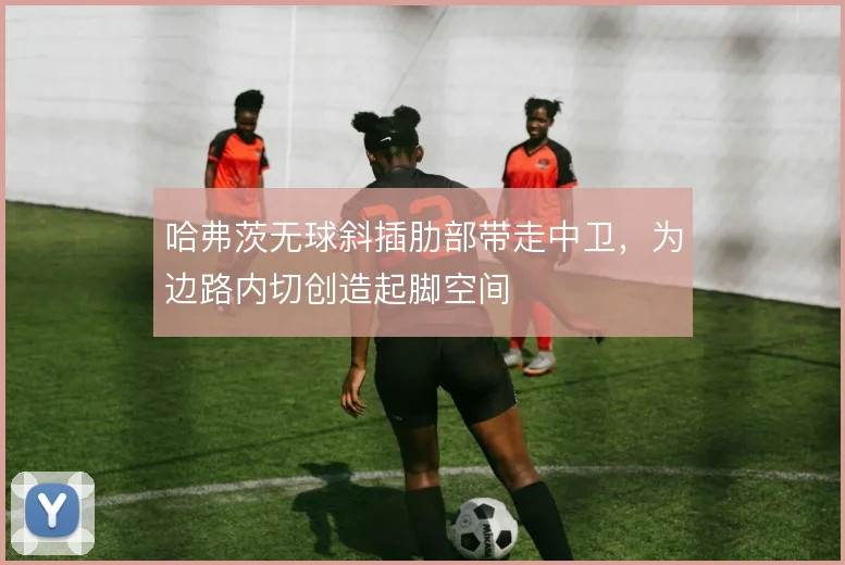 哈弗茨无球斜插肋部带走中卫,为边路内切创造起脚空间