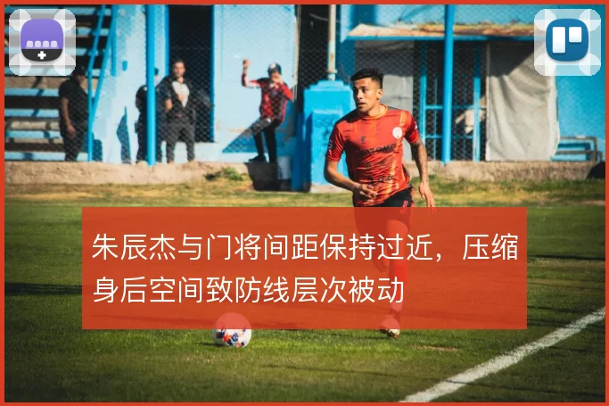 朱辰杰与门将间距保持过近，压缩身后空间致防线层次被动