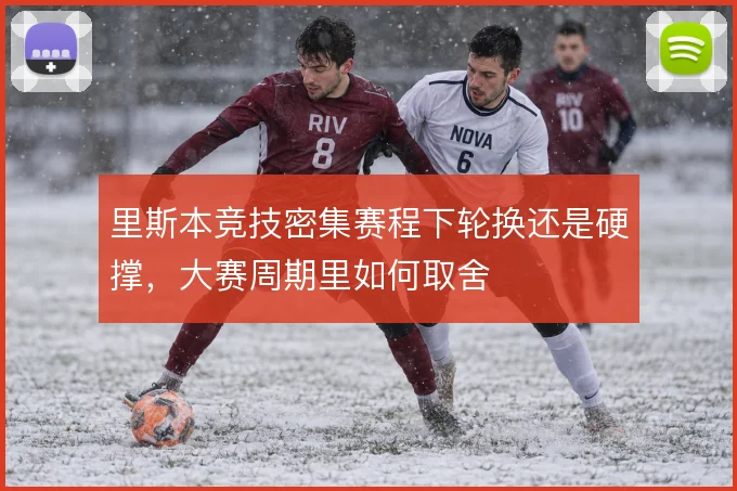 里斯本竞技密集赛程下轮换还是硬撑,大赛周期里如何取舍