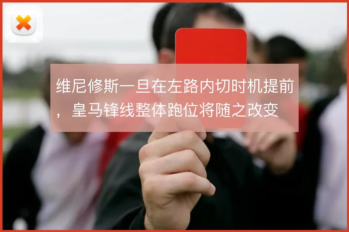 维尼修斯一旦在左路内切时机提前,皇马锋线整体跑位将随之改变