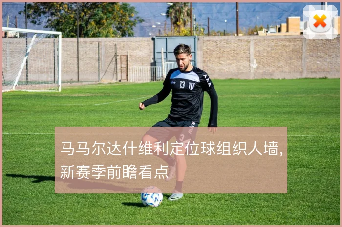 马马尔达什维利定位球组织人墙，新赛季前瞻看点
