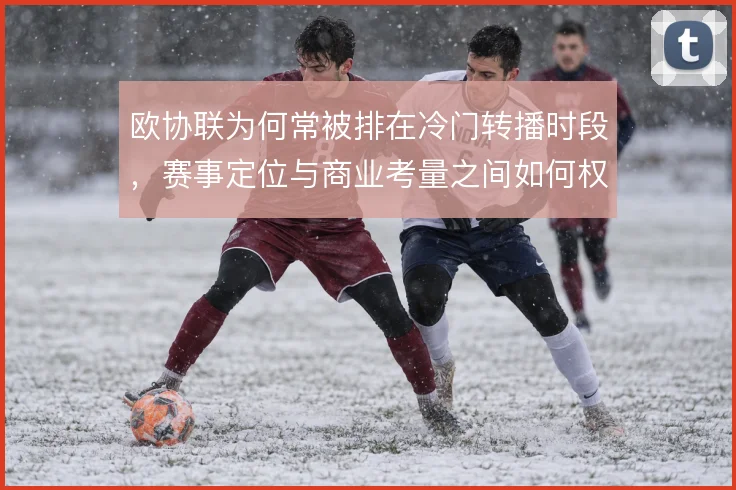 欧协联为何常被排在冷门转播时段，赛事定位与商业考量之间如何权衡