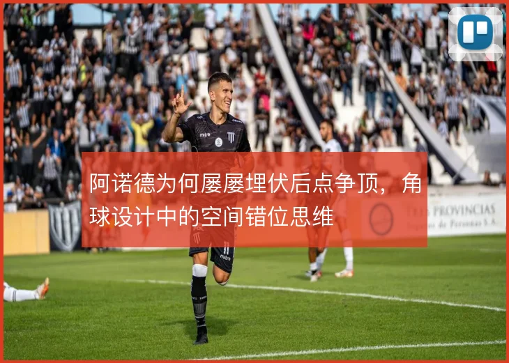 阿诺德为何屡屡埋伏后点争顶，角球设计中的空间错位思维