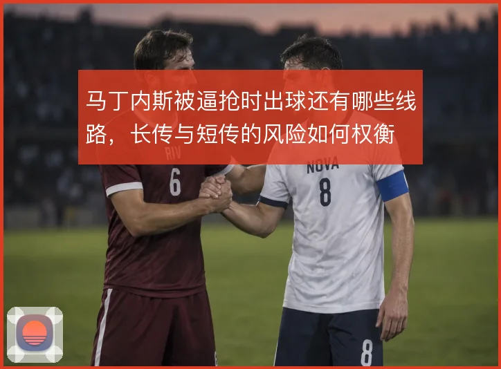 马丁内斯被逼抢时出球还有哪些线路,长传与短传的风险如何权衡
