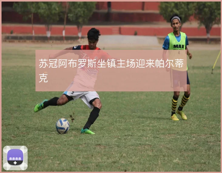 苏冠阿布罗斯坐镇主场迎来帕尔蒂克