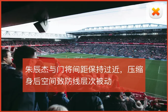 朱辰杰与门将间距保持过近，压缩身后空间致防线层次被动