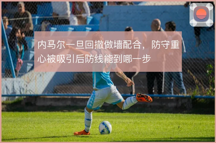内马尔一旦回撤做墙配合，防守重心被吸引后防线能到哪一步
