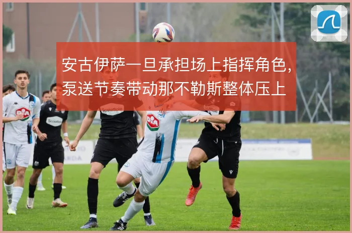 安古伊萨一旦承担场上指挥角色，泵送节奏带动那不勒斯整体压上