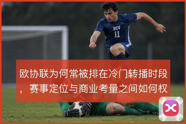 欧协联为何常被排在冷门转播时段，赛事定位与商业考量之间如何权衡
