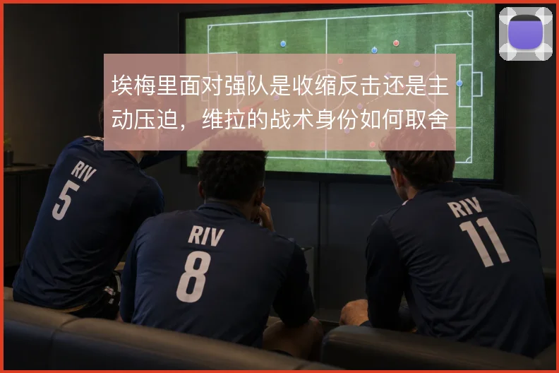 埃梅里面对强队是收缩反击还是主动压迫,维拉的战术身份如何取舍