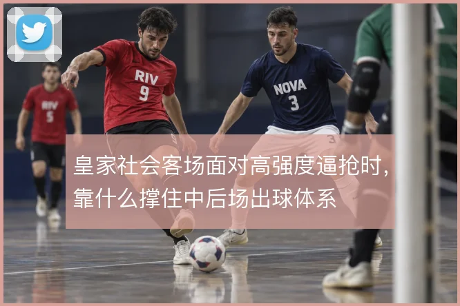 皇家社会客场面对高强度逼抢时，靠什么撑住中后场出球体系