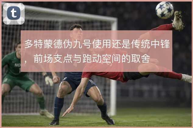 多特蒙德伪九号使用还是传统中锋,前场支点与跑动空间的取舍