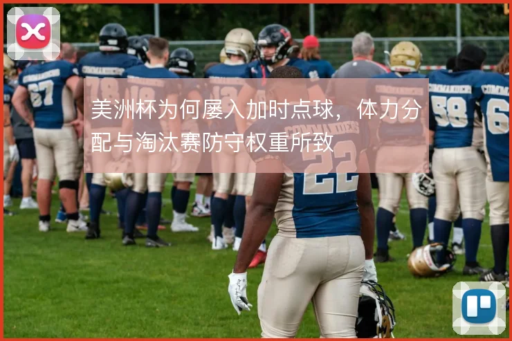 美洲杯为何屡入加时点球,体力分配与淘汰赛防守权重所致