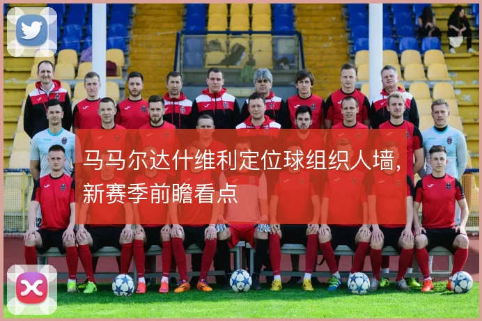马马尔达什维利定位球组织人墙,新赛季前瞻看点
