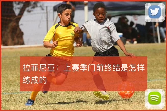 拉菲尼亚：上赛季门前终结是怎样练成的