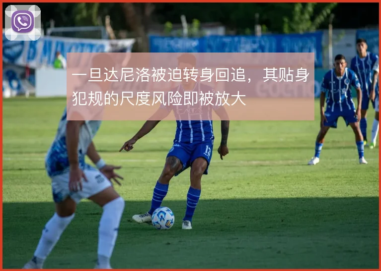 一旦达尼洛被迫转身回追,其贴身犯规的尺度风险即被放大